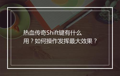 热血传奇Shift键有什么用？如何操作发挥最大效果？