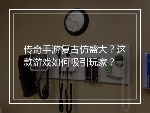 传奇手游复古仿盛大？这款游戏如何吸引玩家？