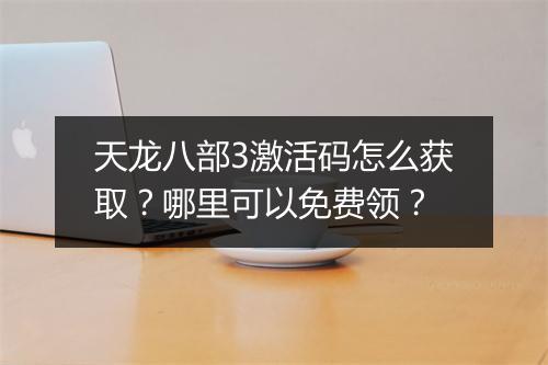 天龙八部3激活码怎么获取？哪里可以免费领？