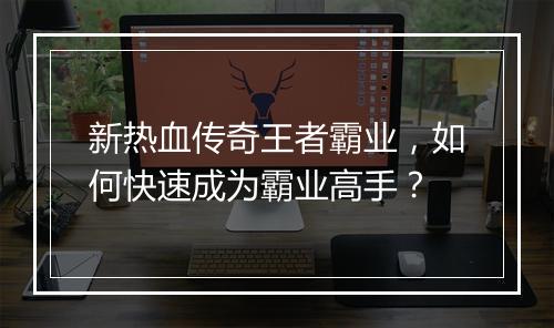 新热血传奇王者霸业，如何快速成为霸业高手？