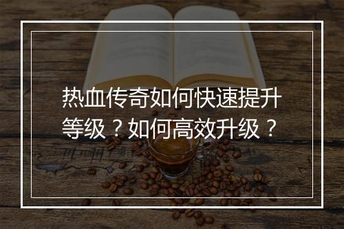 热血传奇如何快速提升等级？如何高效升级？