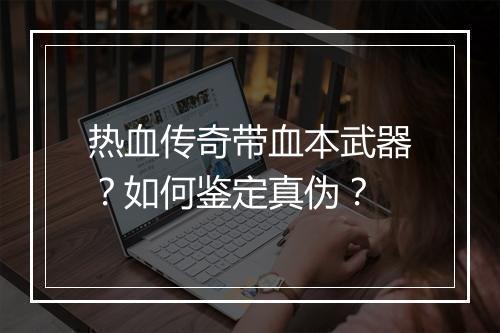 热血传奇带血本武器？如何鉴定真伪？
