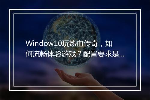 Window10玩热血传奇，如何流畅体验游戏？配置要求是什么？
