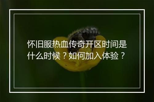 怀旧服热血传奇开区时间是什么时候？如何加入体验？