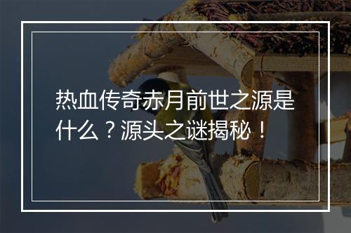 热血传奇赤月前世之源是什么？源头之谜揭秘！