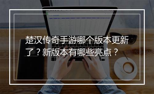 楚汉传奇手游哪个版本更新了？新版本有哪些亮点？