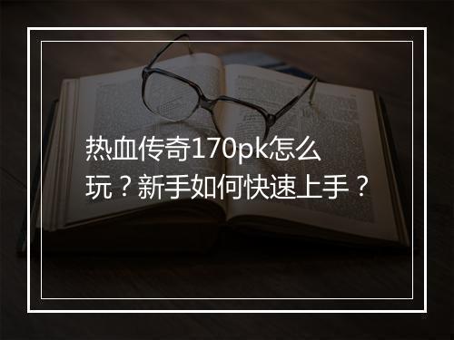 热血传奇170pk怎么玩？新手如何快速上手？