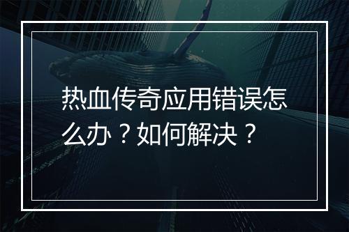 热血传奇应用错误怎么办？如何解决？
