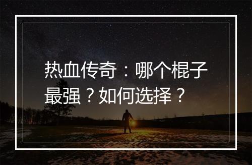 热血传奇：哪个棍子最强？如何选择？