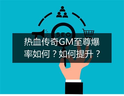 热血传奇GM至尊爆率如何？如何提升？