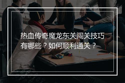 热血传奇魔龙东关闯关技巧有哪些？如何顺利通关？