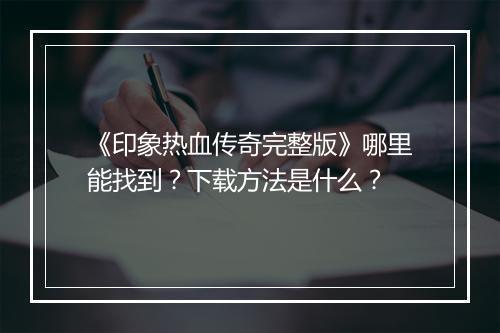 《印象热血传奇完整版》哪里能找到？下载方法是什么？