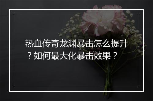 热血传奇龙渊暴击怎么提升？如何最大化暴击效果？