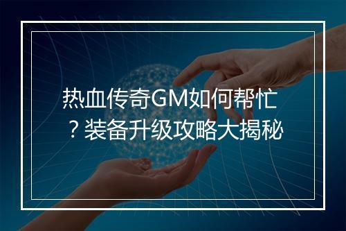 热血传奇GM如何帮忙？装备升级攻略大揭秘