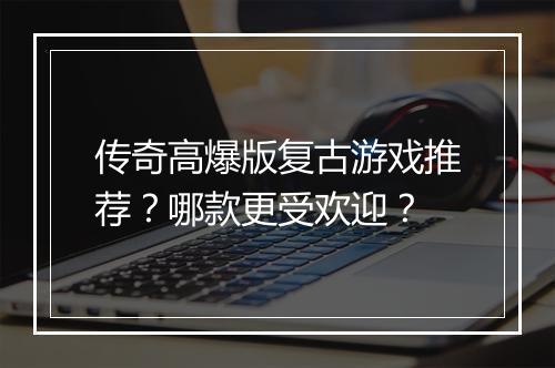 传奇高爆版复古游戏推荐？哪款更受欢迎？