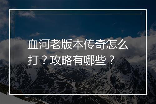 血河老版本传奇怎么打？攻略有哪些？