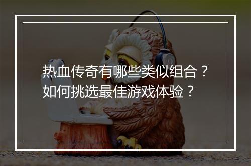 热血传奇有哪些类似组合？如何挑选最佳游戏体验？