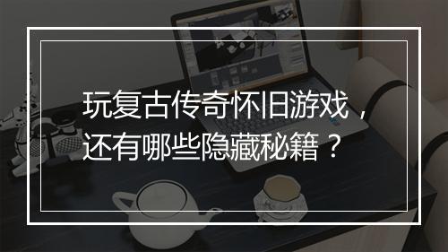 玩复古传奇怀旧游戏，还有哪些隐藏秘籍？