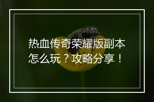 热血传奇荣耀版副本怎么玩？攻略分享！