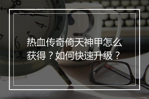 热血传奇倚天神甲怎么获得？如何快速升级？