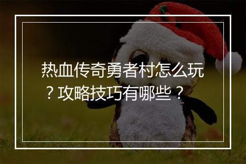 热血传奇勇者村怎么玩？攻略技巧有哪些？