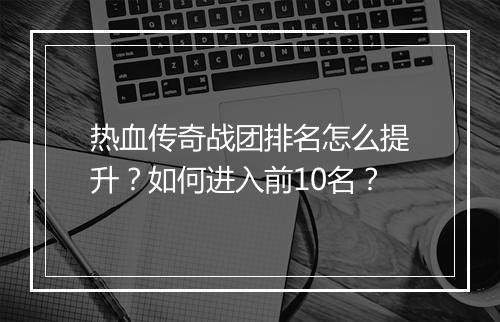 热血传奇战团排名怎么提升？如何进入前10名？