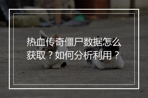 热血传奇僵尸数据怎么获取？如何分析利用？