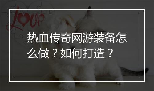 热血传奇网游装备怎么做？如何打造？