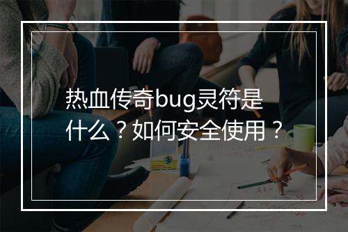 热血传奇bug灵符是什么？如何安全使用？