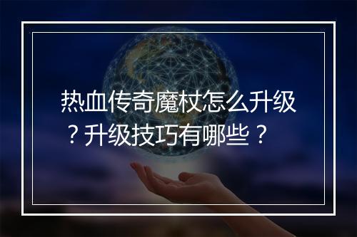 热血传奇魔杖怎么升级？升级技巧有哪些？