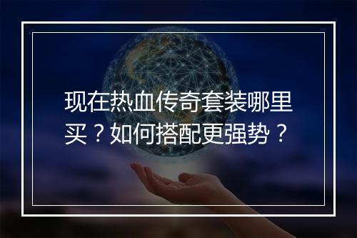 现在热血传奇套装哪里买？如何搭配更强势？