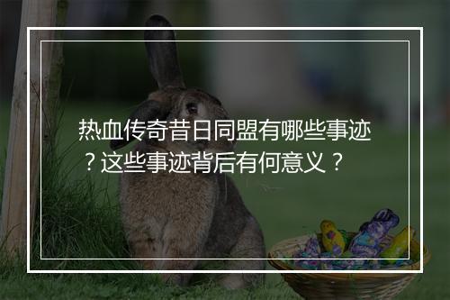 热血传奇昔日同盟有哪些事迹？这些事迹背后有何意义？