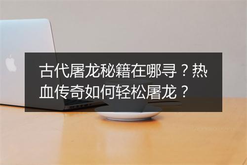 古代屠龙秘籍在哪寻？热血传奇如何轻松屠龙？