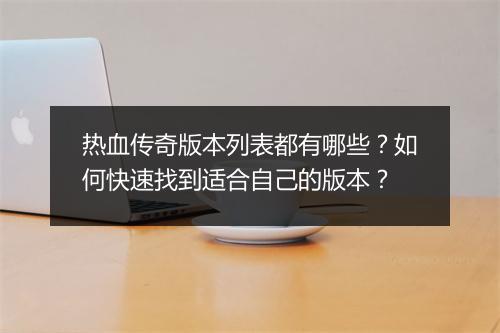 热血传奇版本列表都有哪些？如何快速找到适合自己的版本？