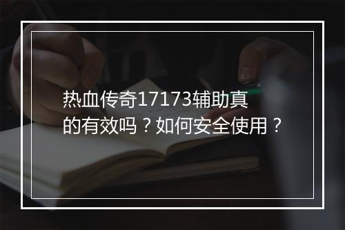 热血传奇17173辅助真的有效吗？如何安全使用？