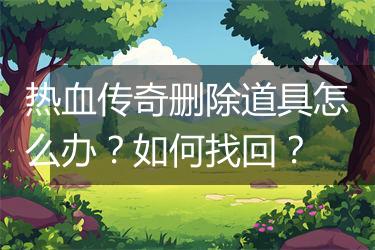 热血传奇删除道具怎么办？如何找回？
