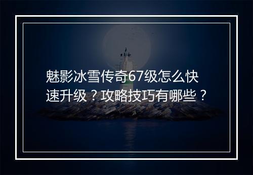 魅影冰雪传奇67级怎么快速升级？攻略技巧有哪些？