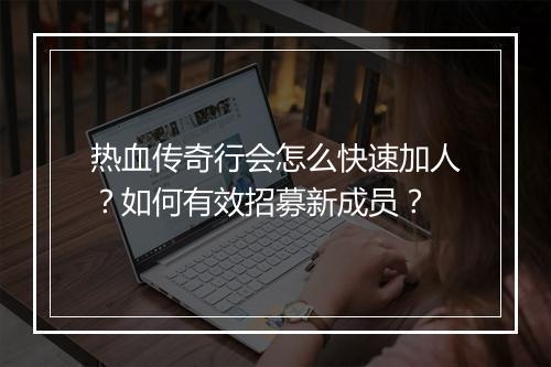 热血传奇行会怎么快速加人？如何有效招募新成员？