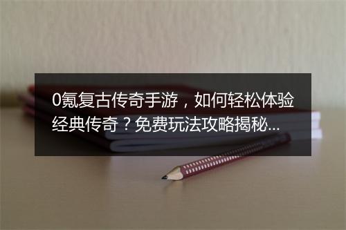 0氪复古传奇手游，如何轻松体验经典传奇？免费玩法攻略揭秘！