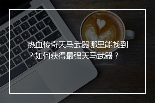 热血传奇天马武器哪里能找到？如何获得最强天马武器？