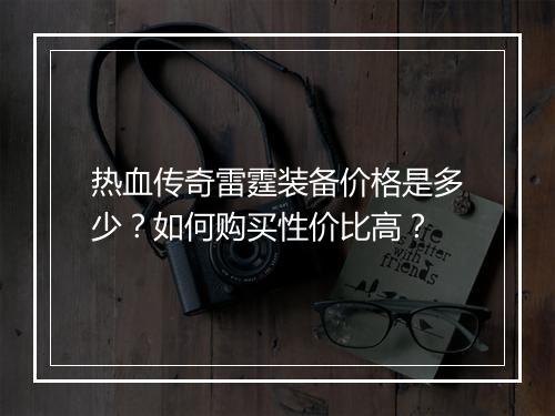 热血传奇雷霆装备价格是多少？如何购买性价比高？