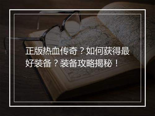 正版热血传奇？如何获得最好装备？装备攻略揭秘！
