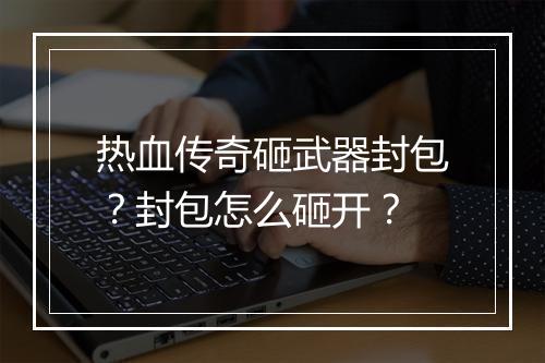 热血传奇砸武器封包？封包怎么砸开？