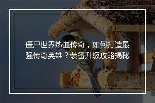僵尸世界热血传奇，如何打造最强传奇英雄？装备升级攻略揭秘