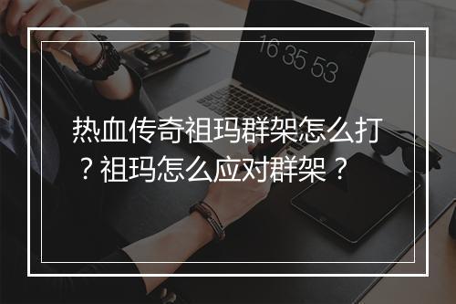热血传奇祖玛群架怎么打？祖玛怎么应对群架？