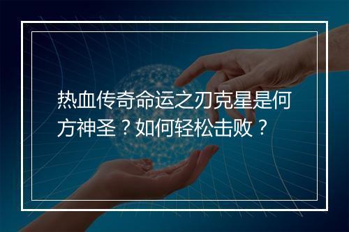 热血传奇命运之刃克星是何方神圣？如何轻松击败？
