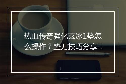 热血传奇强化玄冰1垫怎么操作？垫刀技巧分享！