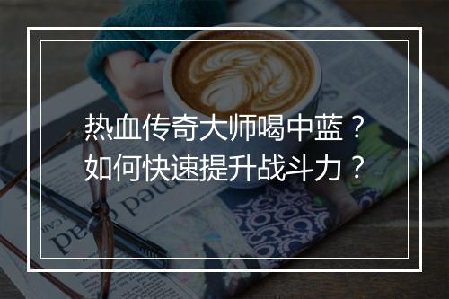 热血传奇大师喝中蓝？如何快速提升战斗力？