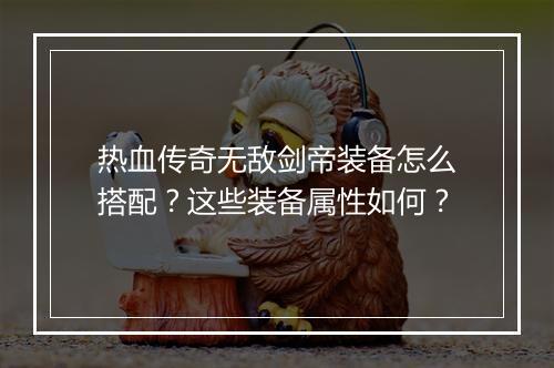 热血传奇无敌剑帝装备怎么搭配？这些装备属性如何？