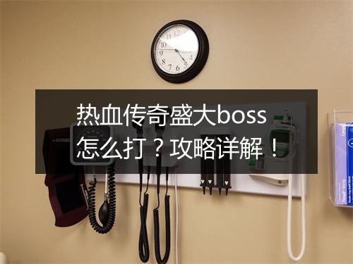 热血传奇盛大boss怎么打？攻略详解！